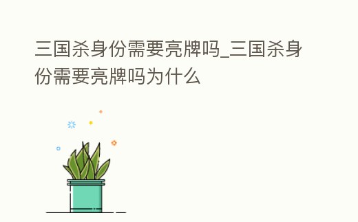 三國殺身份需要亮牌嗎_三國殺身份需要亮牌嗎為什么
