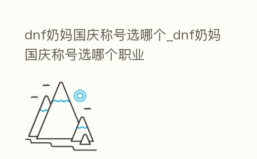 dnf奶媽國慶稱號選哪個_dnf奶媽國慶稱號選哪個職業