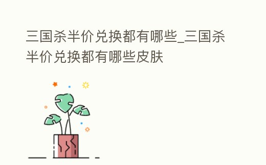 三國殺半價兌換都有哪些_三國殺半價兌換都有哪些皮膚