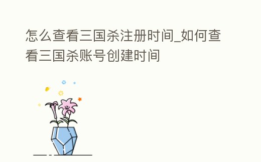 怎么查看三國殺注冊時間_如何查看三國殺賬號創建時間