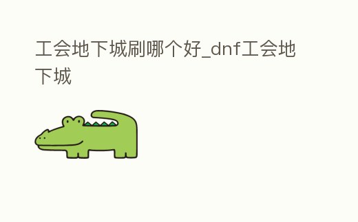 工會地下城刷哪個好_dnf工會地下城