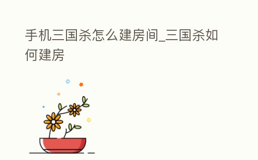 手機三國殺怎么建房間_三國殺如何建房