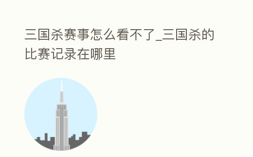 三國殺賽事怎么看不了_三國殺的比賽記錄在哪里