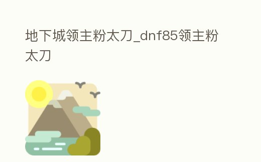 地下城領主粉太刀_dnf85領主粉太刀