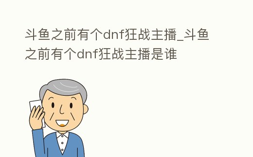 斗魚之前有個dnf狂戰(zhàn)主播_斗魚之前有個dnf狂戰(zhàn)主播是誰