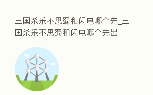 三國殺樂不思蜀和閃電哪個先_三國殺樂不思蜀和閃電哪個先出