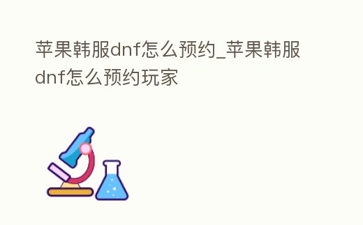 蘋果韓服dnf怎么預(yù)約_蘋果韓服dnf怎么預(yù)約玩家