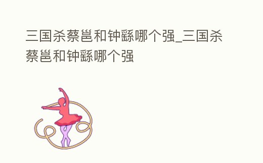 三國殺蔡邕和鐘繇哪個強_三國殺蔡邕和鐘繇哪個強