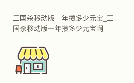 三國殺移動版一年攢多少元寶_三國殺移動版一年攢多少元寶啊