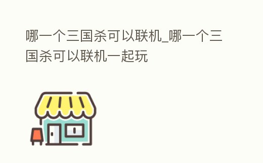 哪一個三國殺可以聯機_哪一個三國殺可以聯機一起玩