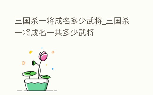 三國殺一將成名多少武將_三國殺一將成名一共多少武將