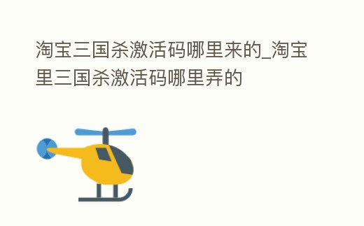 淘寶三國殺激活碼哪里來的_淘寶里三國殺激活碼哪里弄的