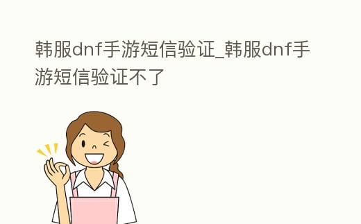 韓服dnf手游短信驗(yàn)證_韓服dnf手游短信驗(yàn)證不了