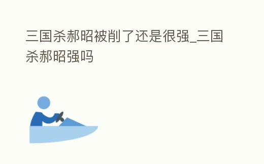 三國殺郝昭被削了還是很強_三國殺郝昭強嗎