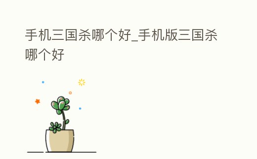 手機三國殺哪個好_手機版三國殺哪個好