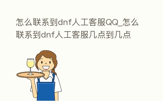 怎么聯系到dnf人工客服QQ_怎么聯系到dnf人工客服幾點到幾點