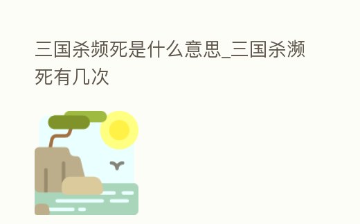 三國殺頻死是什么意思_三國殺瀕死有幾次