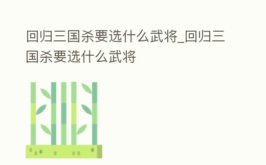 回歸三國(guó)殺要選什么武將_回歸三國(guó)殺要選什么武將