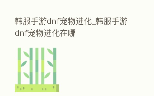 韓服手游dnf寵物進化_韓服手游dnf寵物進化在哪