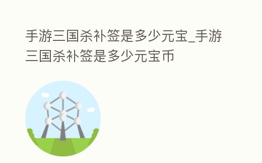 手游三國殺補簽是多少元寶_手游三國殺補簽是多少元寶幣