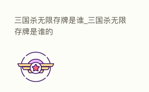三國殺無限存牌是誰_三國殺無限存牌是誰的