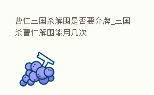 曹仁三國殺解圍是否要棄牌_三國殺曹仁解圍能用幾次