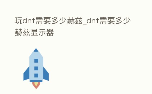 玩dnf需要多少赫茲_dnf需要多少赫茲顯示器