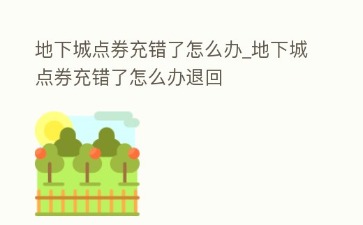 地下城點券充錯了怎么辦_地下城點券充錯了怎么辦退回