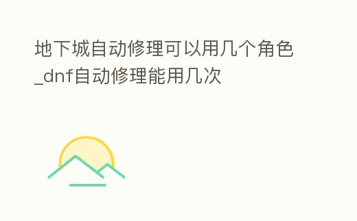 地下城自動修理可以用幾個角色_dnf自動修理能用幾次