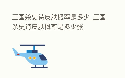 三國殺史詩皮膚概率是多少_三國殺史詩皮膚概率是多少張