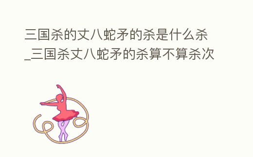 三國殺的丈八蛇矛的殺是什么殺_三國殺丈八蛇矛的殺算不算殺次數(shù)里