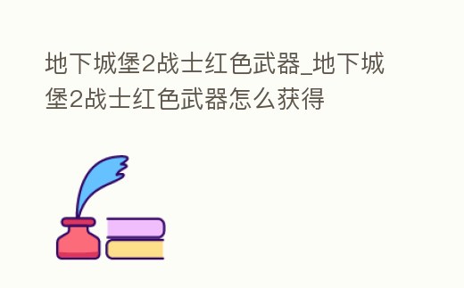 地下城堡2戰士紅色武器_地下城堡2戰士紅色武器怎么獲得