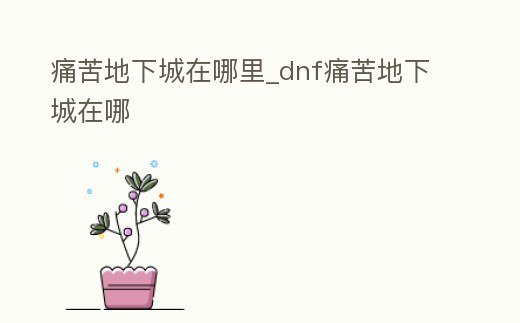 痛苦地下城在哪里_dnf痛苦地下城在哪