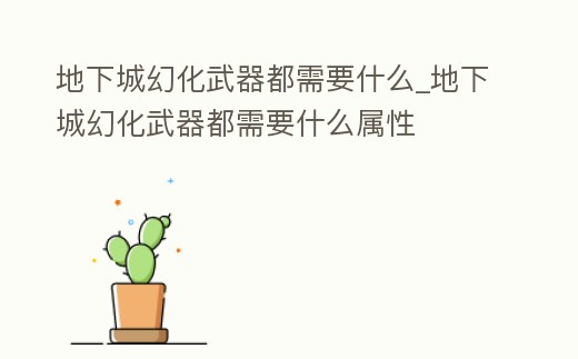 地下城幻化武器都需要什么_地下城幻化武器都需要什么屬性