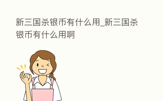 新三國殺銀幣有什么用_新三國殺銀幣有什么用啊