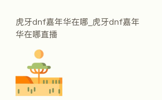 虎牙dnf嘉年華在哪_虎牙dnf嘉年華在哪直播