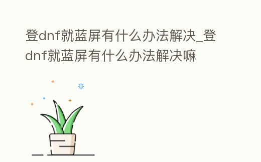 登dnf就藍屏有什么辦法解決_登dnf就藍屏有什么辦法解決嘛