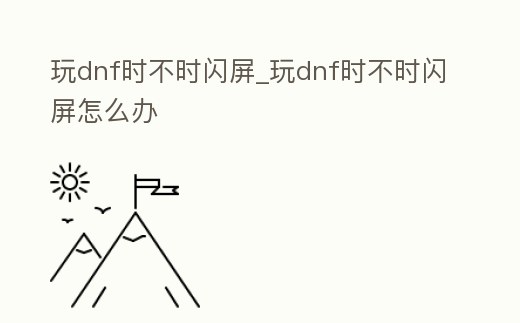 玩dnf時不時閃屏_玩dnf時不時閃屏怎么辦