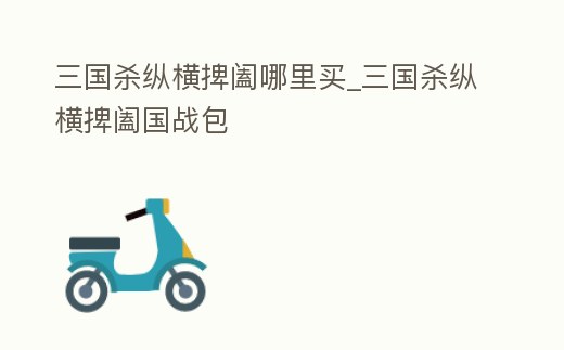 三國(guó)殺縱橫捭闔哪里買_三國(guó)殺縱橫捭闔國(guó)戰(zhàn)包