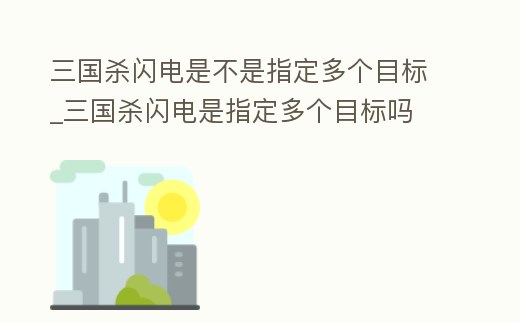 三國殺閃電是不是指定多個目標_三國殺閃電是指定多個目標嗎