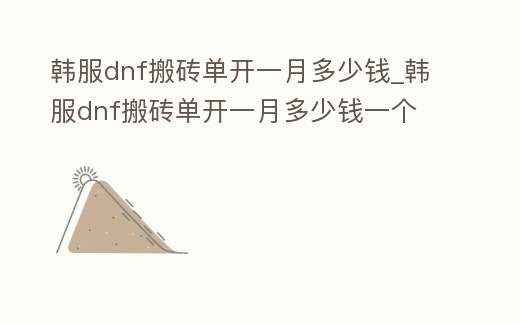 韓服dnf搬磚單開一月多少錢_韓服dnf搬磚單開一月多少錢一個