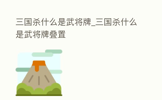 三國殺什么是武將牌_三國殺什么是武將牌疊置