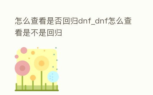 怎么查看是否回歸dnf_dnf怎么查看是不是回歸