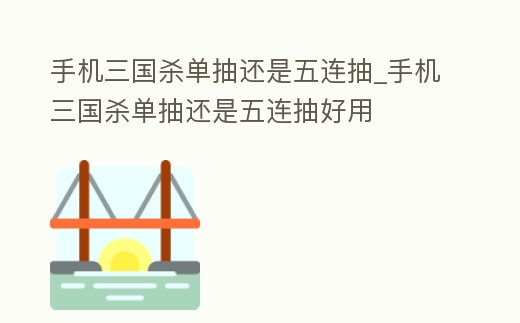 手機三國殺單抽還是五連抽_手機三國殺單抽還是五連抽好用