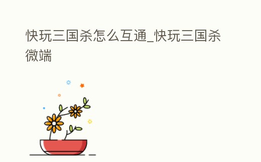 快玩三國殺怎么互通_快玩三國殺微端