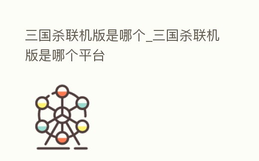 三國殺聯機版是哪個_三國殺聯機版是哪個平臺
