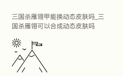 三國殺雁翎甲能換動態皮膚嗎_三國殺雁翎可以合成動態皮膚嗎