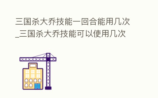 三國(guó)殺大喬技能一回合能用幾次_三國(guó)殺大喬技能可以使用幾次