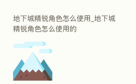 地下城精銳角色怎么使用_地下城精銳角色怎么使用的