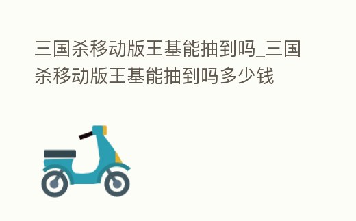 三國殺移動版王基能抽到嗎_三國殺移動版王基能抽到嗎多少錢